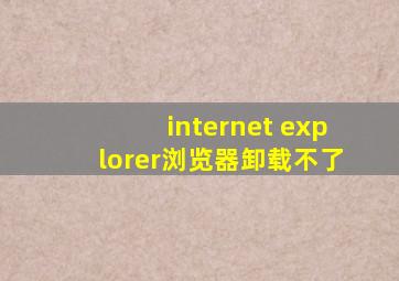 internet explorer浏览器卸载不了